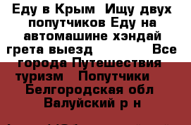 Еду в Крым. Ищу двух попутчиков.Еду на автомашине хэндай грета.выезд14.04.17. - Все города Путешествия, туризм » Попутчики   . Белгородская обл.,Валуйский р-н